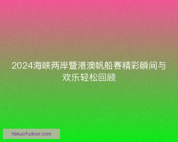 2024海峡两岸暨港澳帆船赛精彩瞬间与欢乐轻松回顾