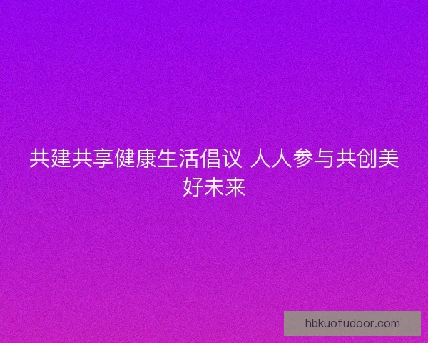 共建共享健康生活倡议 人人参与共创美好未来