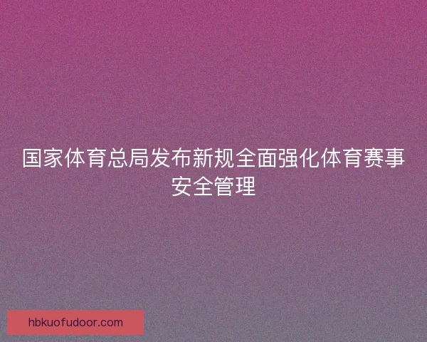 国家体育总局发布新规全面强化体育赛事安全管理 国家体育总局发布新规全面强化体育赛事安全管理