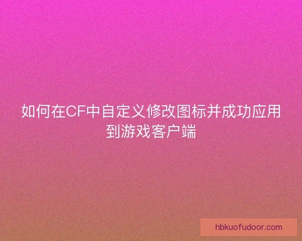 如何在CF中自定义修改图标并成功应用到游戏客户端 如何在CF中自定义修改图标并成功应用到游戏客户端