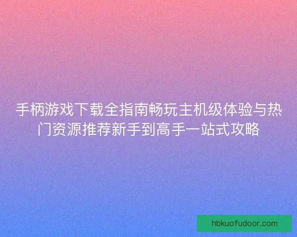手柄游戏下载全指南畅玩主机级体验与热门资源推荐新手到高手一站式攻略