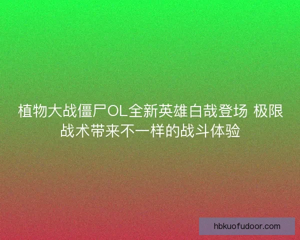 植物大战僵尸OL全新英雄白哉登场 极限战术带来不一样的战斗体验