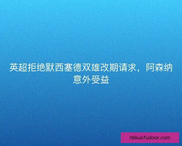 英超拒绝默西塞德双雄改期请求，阿森纳意外受益