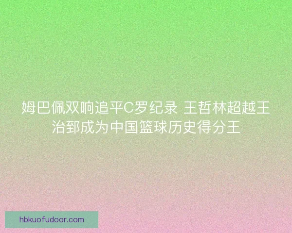 姆巴佩双响追平C罗纪录 王哲林超越王治郅成为中国篮球历史得分王