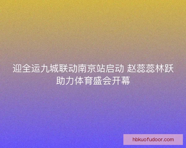 迎全运九城联动南京站启动 赵蕊蕊林跃助力体育盛会开幕