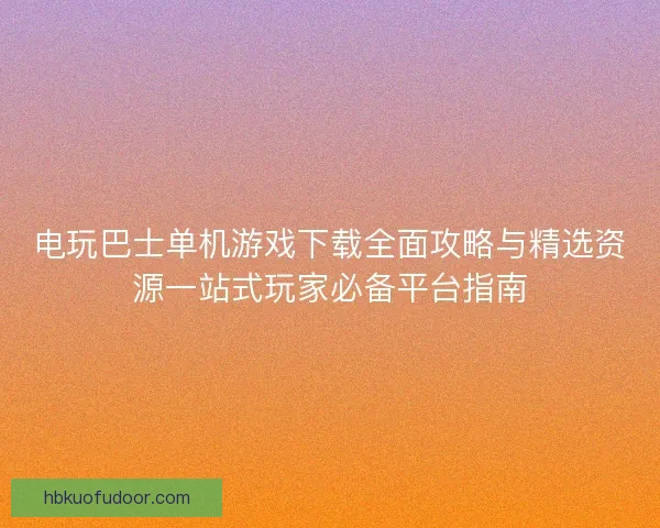 电玩巴士单机游戏下载全面攻略与精选资源一站式玩家必备平台指南