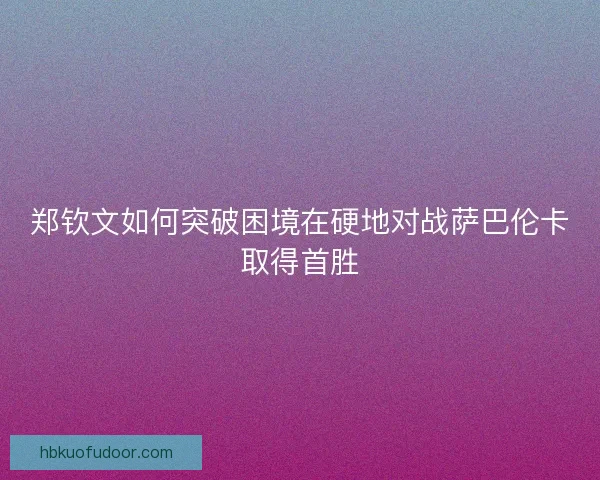 郑钦文如何突破困境在硬地对战萨巴伦卡取得首胜