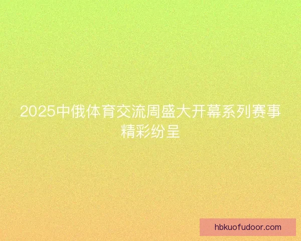 2025中俄体育交流周盛大开幕系列赛事精彩纷呈