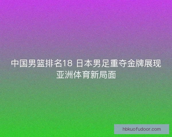 中国男篮排名18 日本男足重夺金牌展现亚洲体育新局面