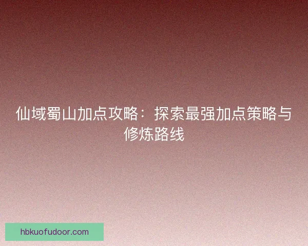 仙域蜀山加点攻略：探索最强加点策略与修炼路线