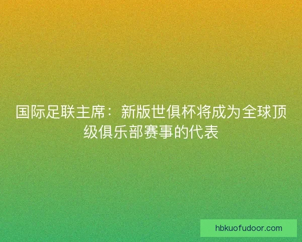 国际足联主席：新版世俱杯将成为全球顶级俱乐部赛事的代表