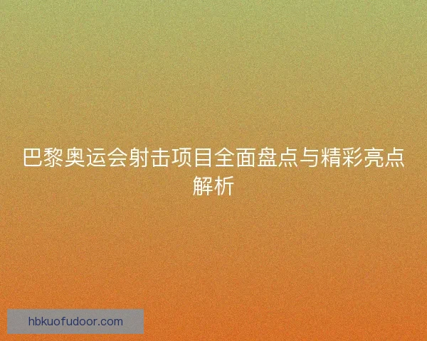 巴黎奥运会射击项目全面盘点与精彩亮点解析