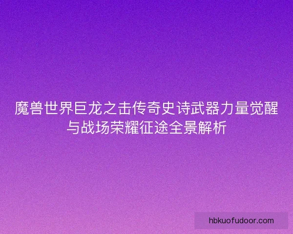 魔兽世界巨龙之击传奇史诗武器力量觉醒与战场荣耀征途全景解析