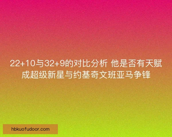 22+10与32+9的对比分析 他是否有天赋成超级新星与约基奇文班亚马争锋