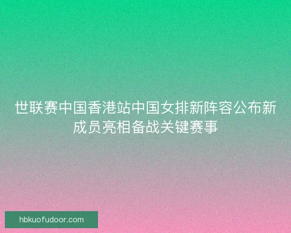 世联赛中国香港站中国女排新阵容公布新成员亮相备战关键赛事