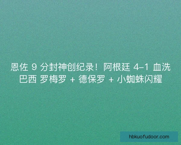 恩佐 9 分封神创纪录！阿根廷 4-1 血洗巴西 罗梅罗 + 德保罗 + 小蜘蛛闪耀