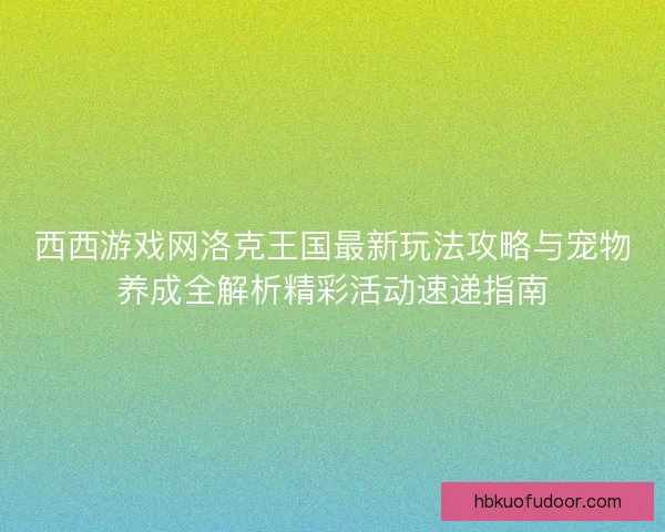 西西游戏网洛克王国最新玩法攻略与宠物养成全解析精彩活动速递指南
