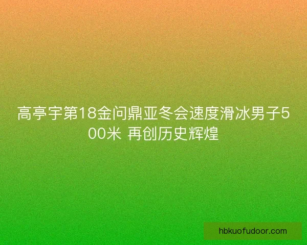 高亭宇第18金问鼎亚冬会速度滑冰男子500米 再创历史辉煌