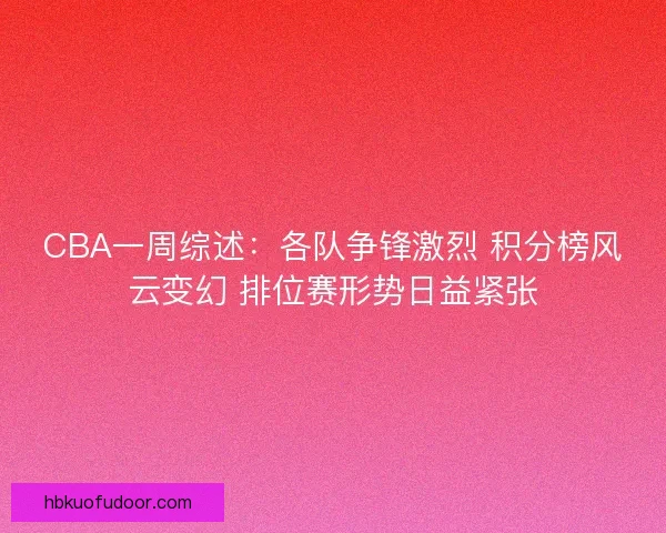 CBA一周综述：各队争锋激烈 积分榜风云变幻 排位赛形势日益紧张