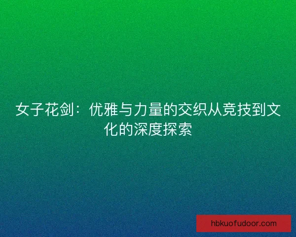 女子花剑：优雅与力量的交织从竞技到文化的深度探索