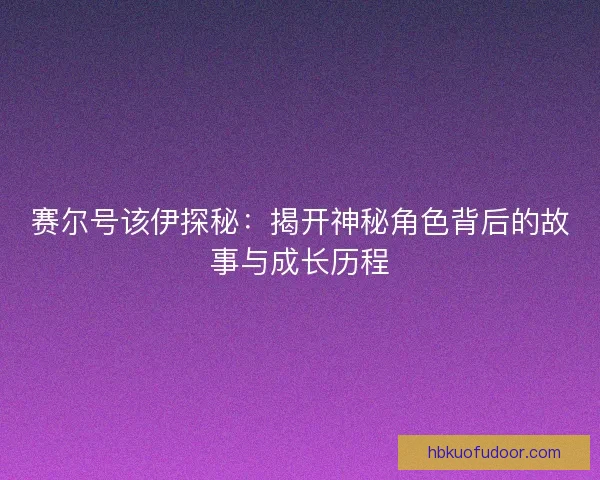 赛尔号该伊探秘：揭开神秘角色背后的故事与成长历程