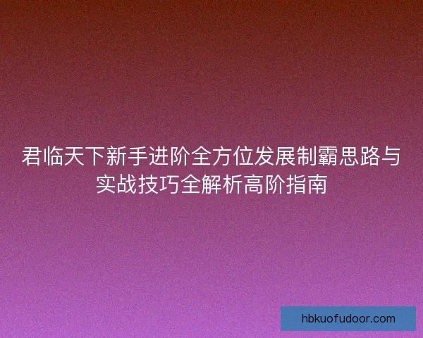 君临天下新手进阶全方位发展制霸思路与实战技巧全解析高阶指南