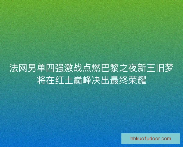 法网男单四强激战点燃巴黎之夜新王旧梦将在红土巅峰决出最终荣耀