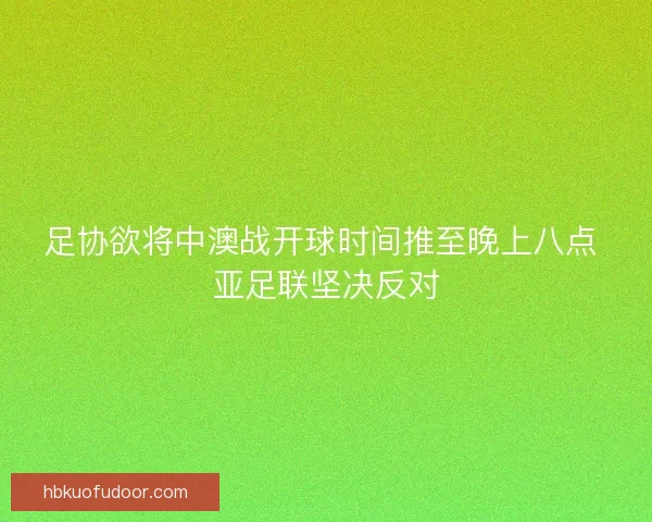 足协欲将中澳战开球时间推至晚上八点 亚足联坚决反对