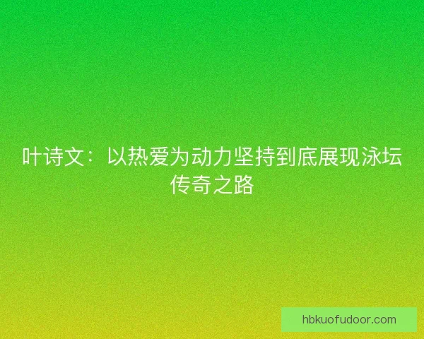 叶诗文：以热爱为动力坚持到底展现泳坛传奇之路
