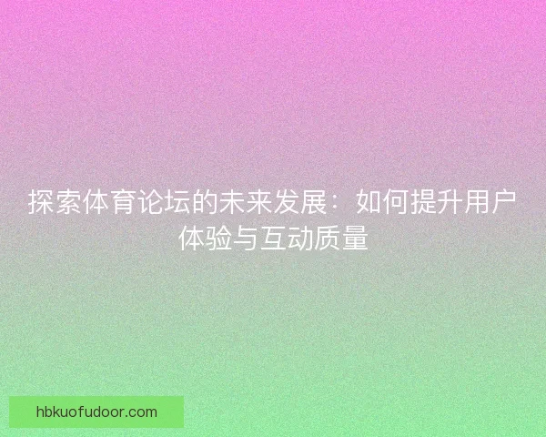 探索体育论坛的未来发展：如何提升用户体验与互动质量