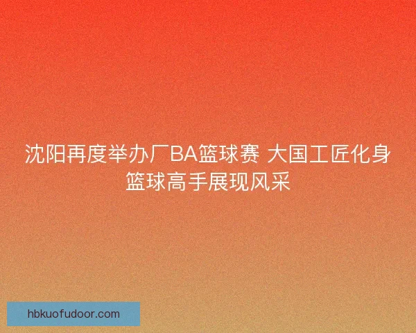沈阳再度举办厂BA篮球赛 大国工匠化身篮球高手展现风采