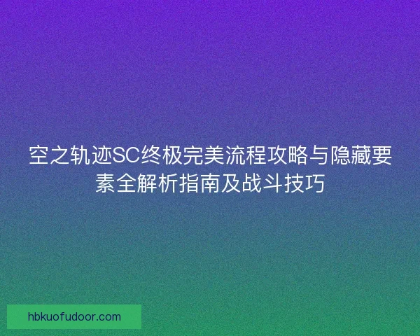 空之轨迹SC终极完美流程攻略与隐藏要素全解析指南及战斗技巧