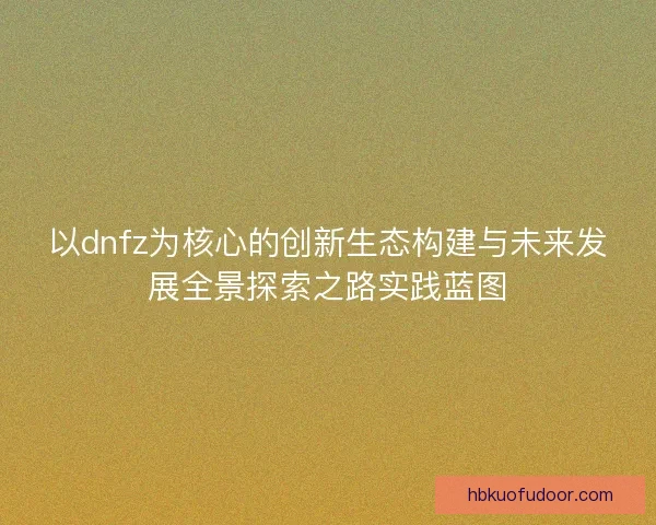 以dnfz为核心的创新生态构建与未来发展全景探索之路实践蓝图 以dnfz为核心的创新生态构建与未来发展全景探索之路实践蓝图