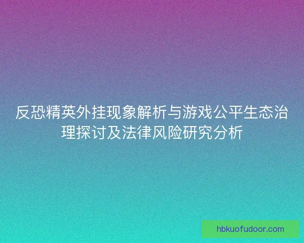 反恐精英外挂现象解析与游戏公平生态治理探讨及法律风险研究分析
