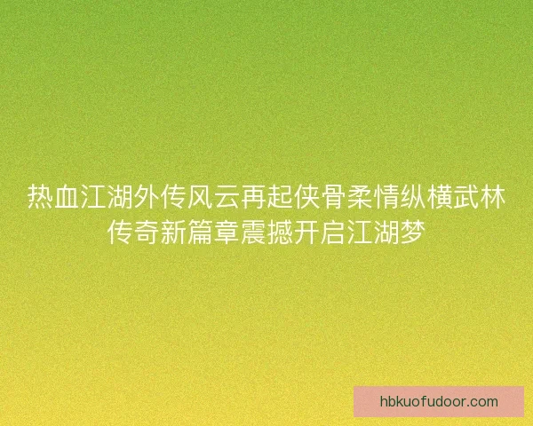热血江湖外传风云再起侠骨柔情纵横武林传奇新篇章震撼开启江湖梦