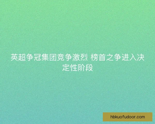 英超争冠集团竞争激烈 榜首之争进入决定性阶段