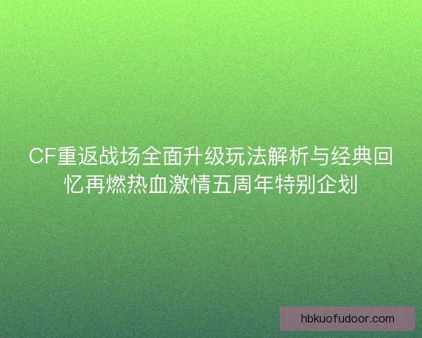 CF重返战场全面升级玩法解析与经典回忆再燃热血激情五周年特别企划