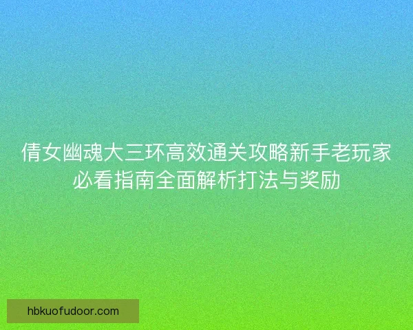 倩女幽魂大三环高效通关攻略新手老玩家必看指南全面解析打法与奖励