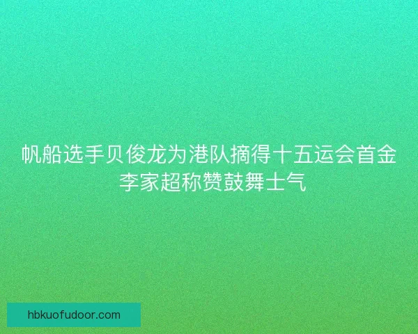 帆船选手贝俊龙为港队摘得十五运会首金 李家超称赞鼓舞士气