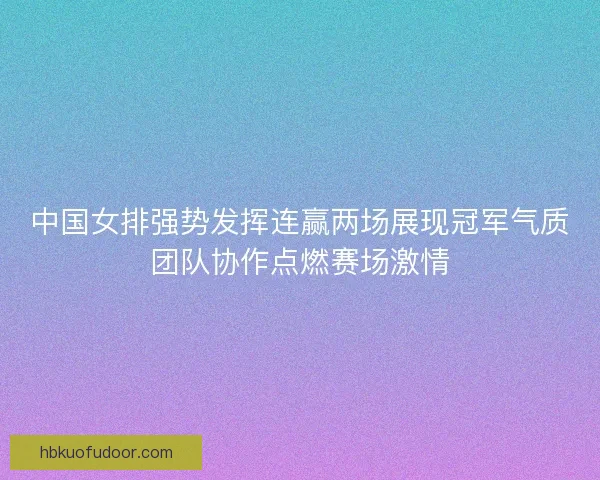 中国女排强势发挥连赢两场展现冠军气质团队协作点燃赛场激情