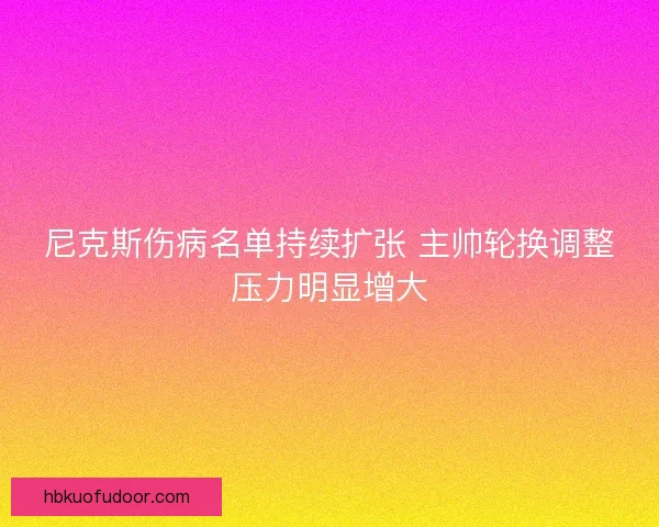 尼克斯伤病名单持续扩张 主帅轮换调整压力明显增大